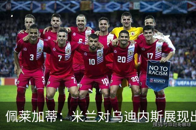 佩莱加蒂：米兰对乌迪内斯展现出专注力和智慧