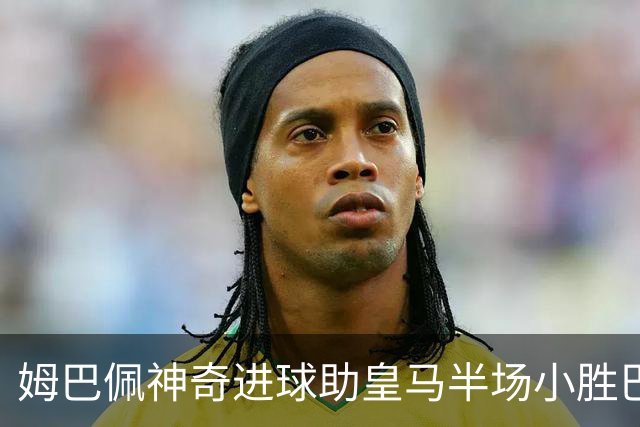 姆巴佩神奇进球助皇马半场小胜巴萨
